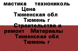 мастика№24 технониколь › Цена ­ 1 000 - Тюменская обл., Тюмень г. Строительство и ремонт » Материалы   . Тюменская обл.,Тюмень г.